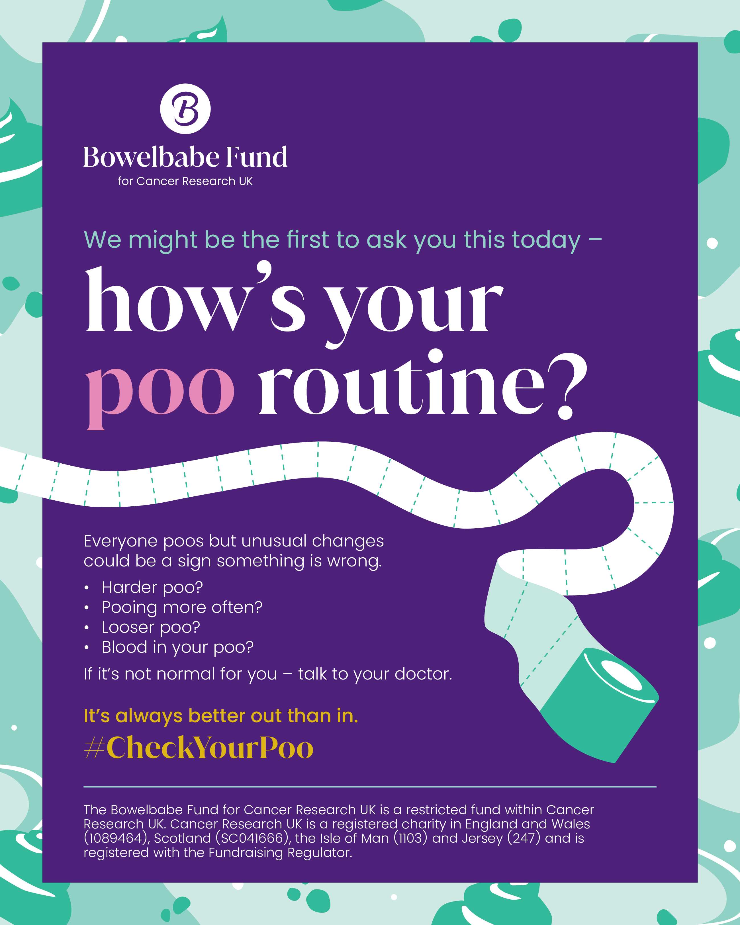 A purple Bowelbabe Fund for Cancer Research UK poster. It reads: "We might be the first to ask you this today - how's your poo routine?" Beneath that, there is a computer graphic of a toilet roll with its sheets unfurling across the page, as if someone has thrown it. The text then continues, "Everyone poos but unusual changes could be a sign something is wrong. Harder Poo? Pooing more often? Looser poo? Blood in your poo? If it's not normal for you - talk to your doctor. It's always better out than in. CheckYourPoo" 